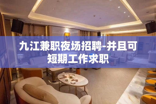九江兼职夜场招聘-并且可短期工作求职
