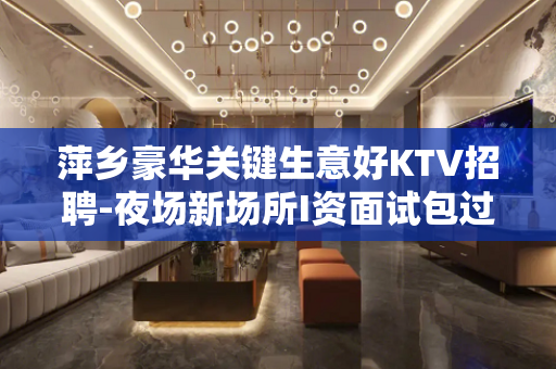 萍乡豪华关键生意好KTV招聘-夜场新场所I资面试包过