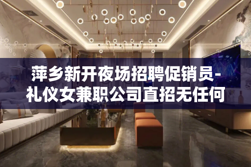萍乡新开夜场招聘促销员-礼仪女兼职公司直招无任何费用