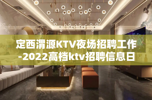 定西渭源KTV夜场招聘工作-2022高档ktv招聘信息日结1