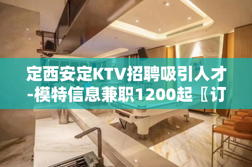 定西安定KTV招聘吸引人才-模特信息兼职1200起〖订票接机