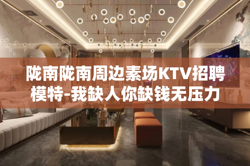 陇南陇南周边素场KTV招聘模特-我缺人你缺钱无压力好上班