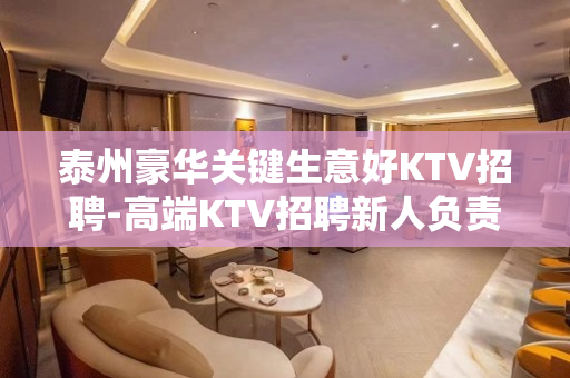 泰州豪华关键生意好KTV招聘-高端KTV招聘新人负责到底