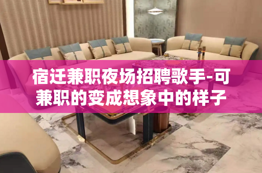 宿迁兼职夜场招聘歌手-可兼职的变成想象中的样子