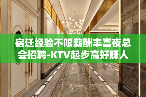宿迁经验不限薪酬丰富夜总会招聘-KTV起步高好赚人员紧缺