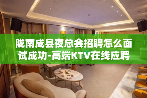 陇南成县夜总会招聘怎么面试成功-高端KTV在线应聘咨询
