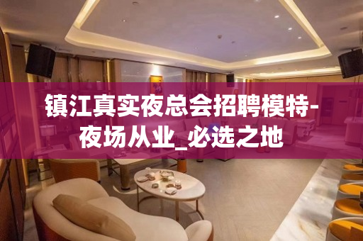 镇江真实夜总会招聘模特-夜场从业_必选之地