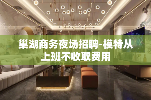 巢湖商务夜场招聘-模特从上班不收取费用