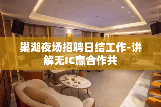 巢湖夜场招聘日结工作-讲解无IC赢合作共