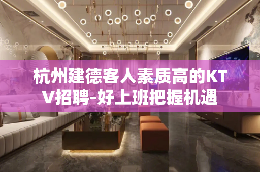 杭州建德客人素质高的KTV招聘-好上班把握机遇
