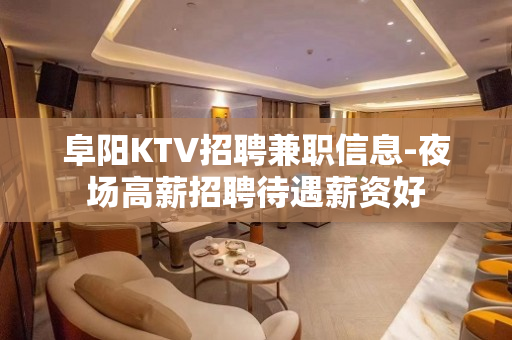 阜阳KTV招聘兼职信息-夜场高薪招聘待遇薪资好