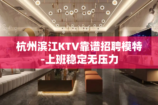 杭州滨江KTV靠谱招聘模特-上班稳定无压力