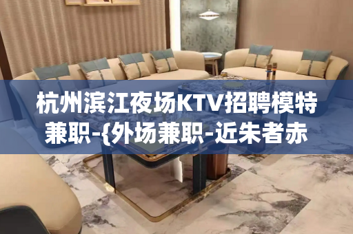 杭州滨江夜场KTV招聘模特兼职-{外场兼职-近朱者赤}近墨者