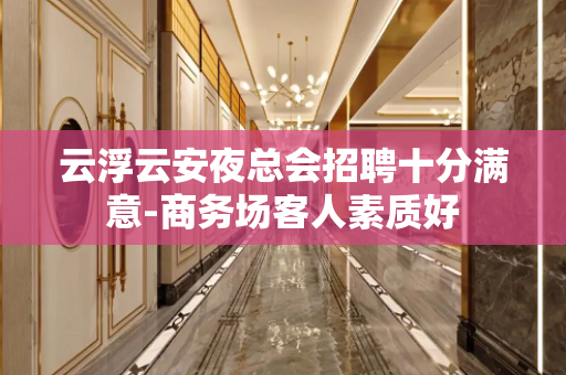 云浮云安夜总会招聘十分满意-商务场客人素质好
