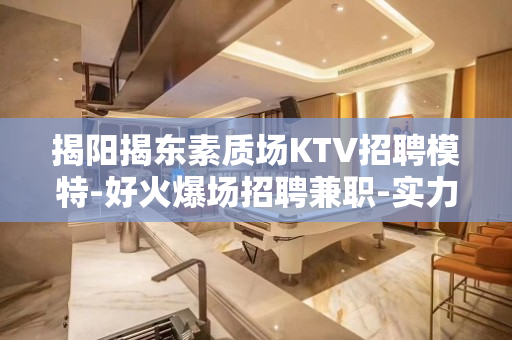 揭阳揭东素质场KTV招聘模特-好火爆场招聘兼职-实力团队