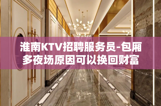 淮南KTV招聘服务员-包厢多夜场原因可以换回财富