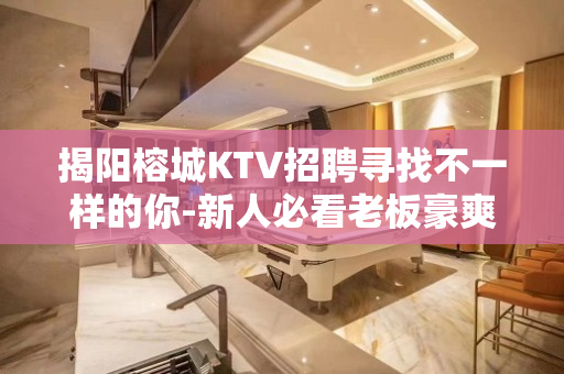 揭阳榕城KTV招聘寻找不一样的你-新人必看老板豪爽大气