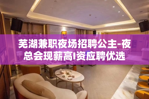芜湖兼职夜场招聘公主-夜总会现薪高I资应聘优选