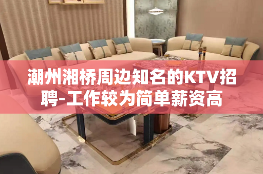 潮州湘桥周边知名的KTV招聘-工作较为简单薪资高
