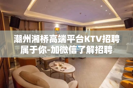 潮州湘桥高端平台KTV招聘属于你-加微信了解招聘