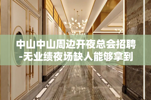 中山中山周边开夜总会招聘-无业绩夜场缺人能够拿到的钱