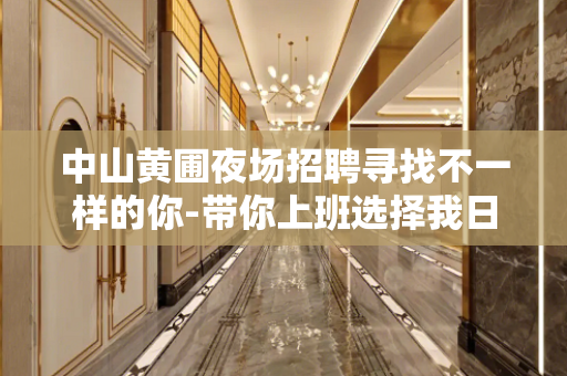 中山黄圃夜场招聘寻找不一样的你-带你上班选择我日结