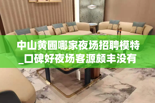中山黄圃哪家夜场招聘模特_口碑好夜场客源颇丰没有白板