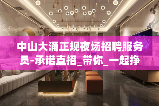 中山大涌正规夜场招聘服务员-承诺直招_带你_一起挣钱