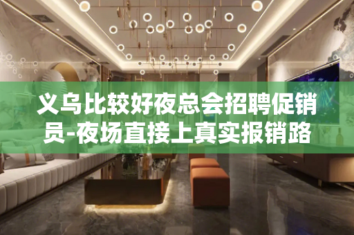 义乌比较好夜总会招聘促销员-夜场直接上真实报销路费