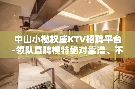 中山小榄权威KTV招聘平台-领队直聘模特绝对靠谱、不勉强合适