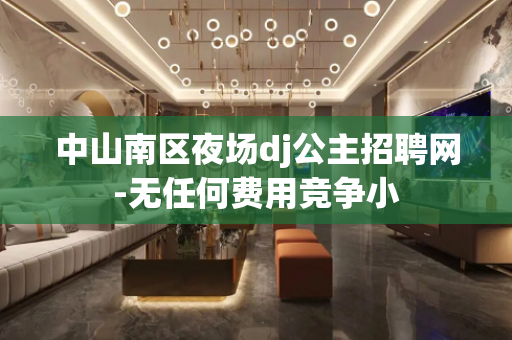 中山南区夜场dj公主招聘网-无任何费用竞争小
