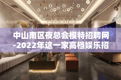 中山南区夜总会模特招聘网-2022年这一家高档娱乐招聘模特