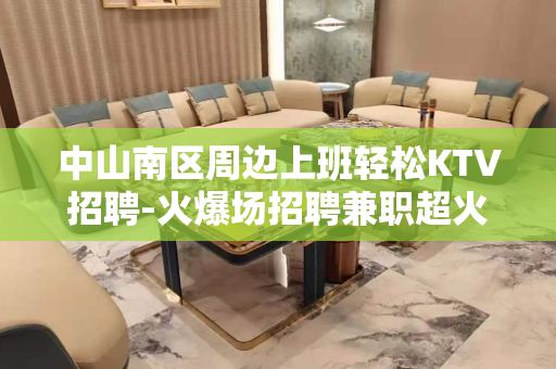 中山南区周边上班轻松KTV招聘-火爆场招聘兼职超火爆——叫做