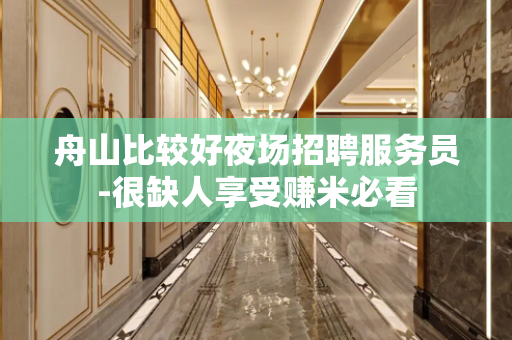 舟山比较好夜场招聘服务员-很缺人享受赚米必看