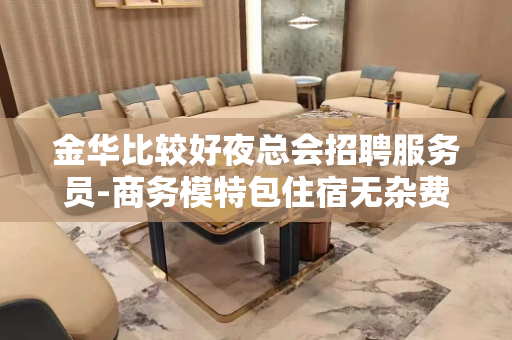 金华比较好夜总会招聘服务员-商务模特包住宿无杂费