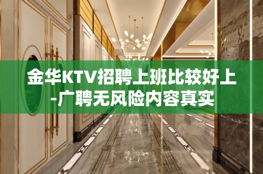 金华KTV招聘上班比较好上-广聘无风险内容真实