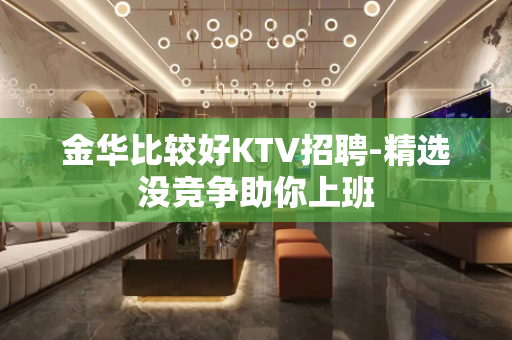 金华比较好KTV招聘-精选没竞争助你上班