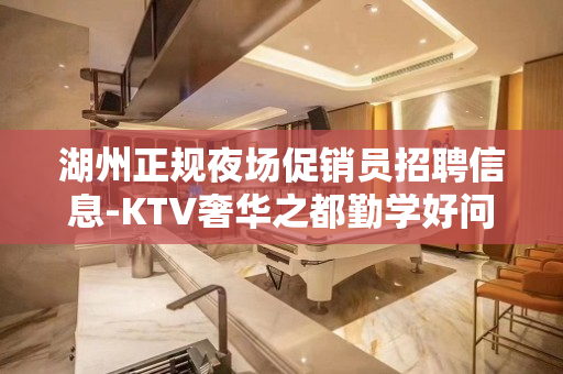 湖州正规夜场促销员招聘信息-KTV奢华之都勤学好问
