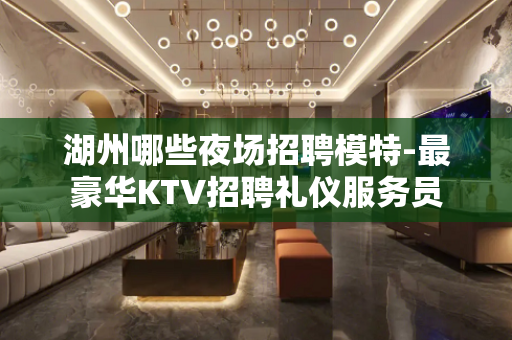 湖州哪些夜场招聘模特-最豪华KTV招聘礼仪服务员