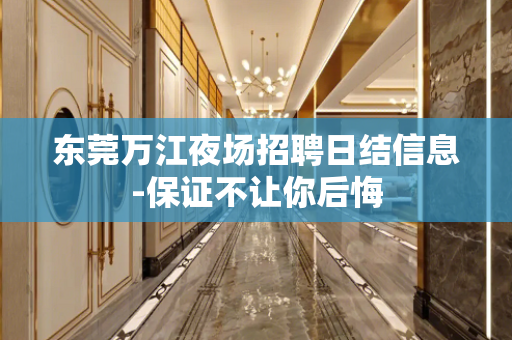 东莞万江夜场招聘日结信息-保证不让你后悔
