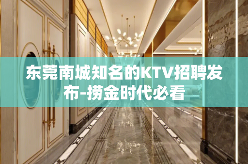 东莞南城知名的KTV招聘发布-捞金时代必看