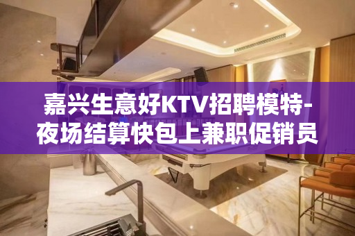 嘉兴生意好KTV招聘模特-夜场结算快包上兼职促销员