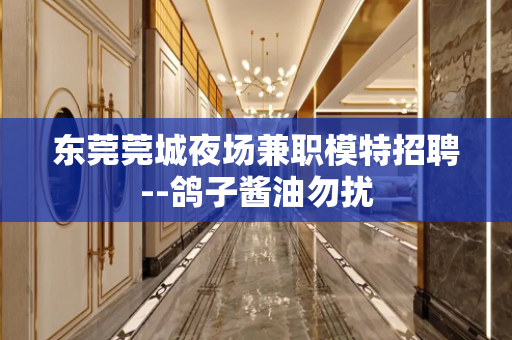 东莞莞城夜场兼职模特招聘--鸽子酱油勿扰 东莞莞城夜场兼职模特招聘--鸽子酱油勿扰