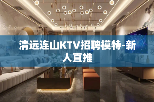 清远连山KTV招聘模特-新人直推