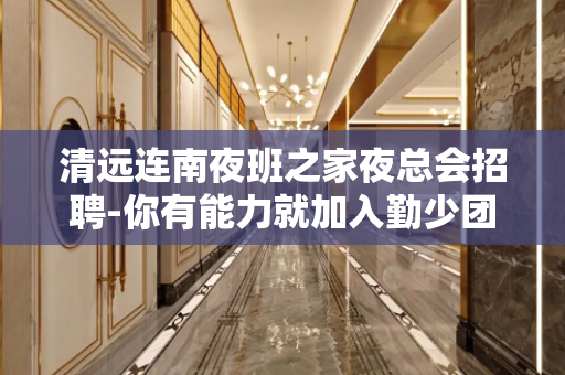 清远连南夜班之家夜总会招聘-你有能力就加入勤少团队
