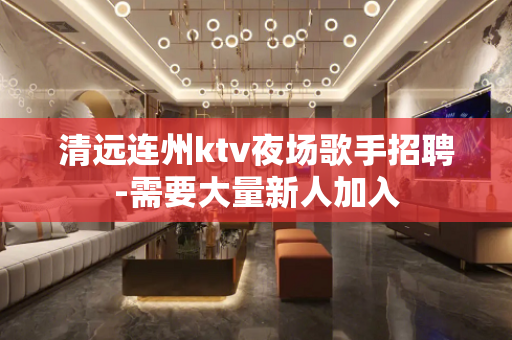 清远连州ktv夜场歌手招聘-需要大量新人加入