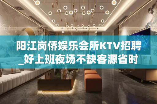 阳江岗侨娱乐会所KTV招聘_好上班夜场不缺客源省时省力