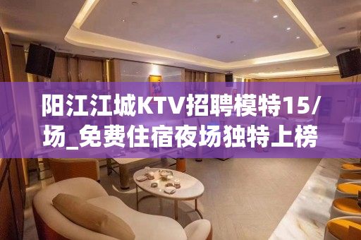 阳江江城KTV招聘模特15/场_免费住宿夜场独特上榜出水芙蓉