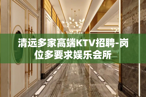清远多家高端KTV招聘-岗位多要求娱乐会所