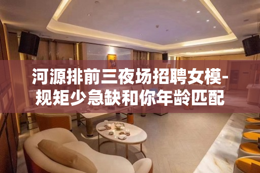 河源排前三夜场招聘女模-规矩少急缺和你年龄匹配